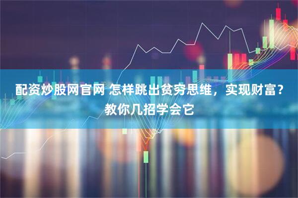 配资炒股网官网 怎样跳出贫穷思维，实现财富？教你几招学会它
