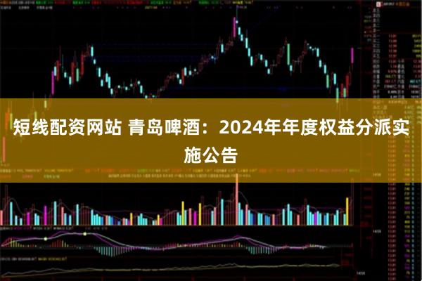 短线配资网站 青岛啤酒：2024年年度权益分派实施公告