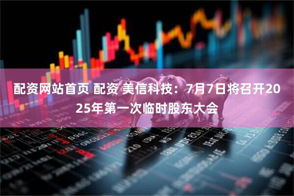 配资网站首页 配资 美信科技：7月7日将召开2025年第一次临时股东大会