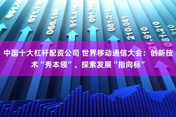 中国十大杠杆配资公司 世界移动通信大会：创新技术“秀本领”、探索发展“指向标”