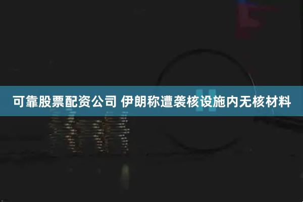 可靠股票配资公司 伊朗称遭袭核设施内无核材料