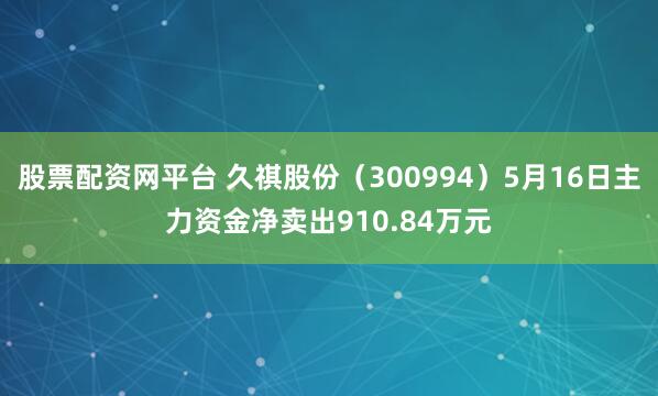 股票配资网平台 久祺股份（300994）5月16日主力资金净卖出910.84万元
