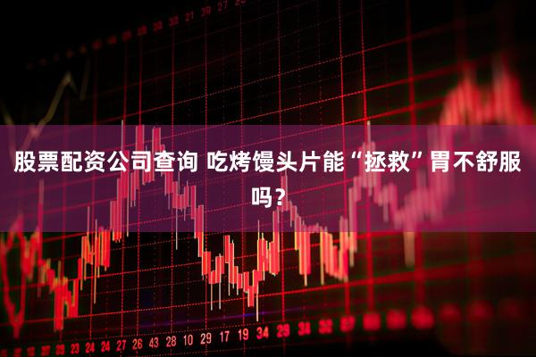 股票配资公司查询 吃烤馒头片能“拯救”胃不舒服吗？
