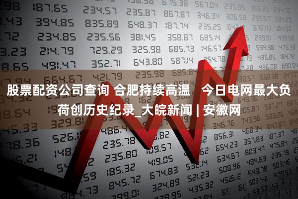 股票配资公司查询 合肥持续高温   今日电网最大负荷创历史纪录_大皖新闻 | 安徽网