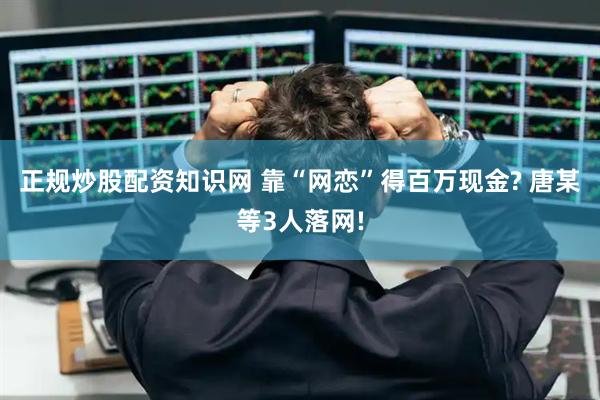 正规炒股配资知识网 靠“网恋”得百万现金? 唐某等3人落网!