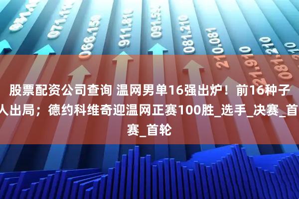 股票配资公司查询 温网男单16强出炉！前16种子9人出局；德约科维奇迎温网正赛100胜_选手_决赛_首轮