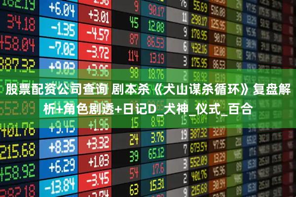 股票配资公司查询 剧本杀《犬山谋杀循环》复盘解析+角色剧透+日记D_犬神_仪式_百合