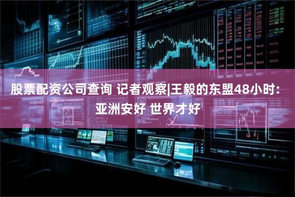 股票配资公司查询 记者观察|王毅的东盟48小时: 亚洲安好 世界才好