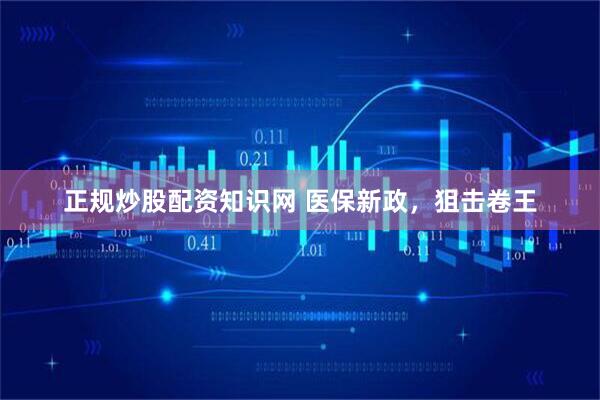 正规炒股配资知识网 医保新政，狙击卷王