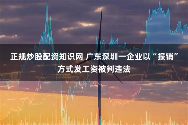 正规炒股配资知识网 广东深圳一企业以“报销”方式发工资被判违法
