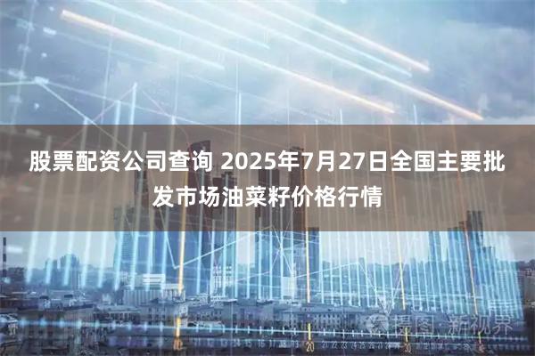股票配资公司查询 2025年7月27日全国主要批发市场油菜籽价格行情