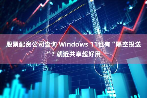 股票配资公司查询 Windows 11也有“隔空投送”? 就近共享超好用