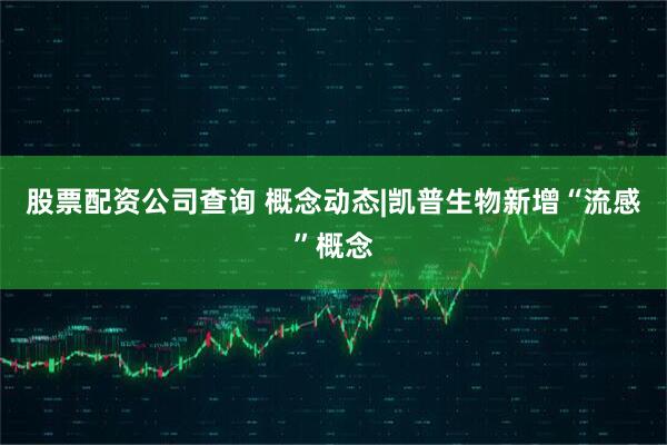 股票配资公司查询 概念动态|凯普生物新增“流感”概念