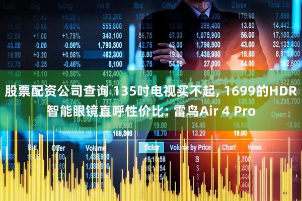股票配资公司查询 135吋电视买不起, 1699的HDR智能眼镜直呼性价比: 雷鸟Air 4 Pro