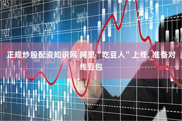 正规炒股配资知识网 阿里“吃豆人”上线, 准备对线豆包