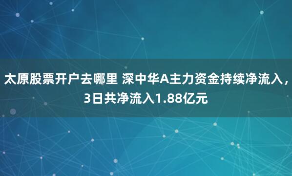 太原股票开户去哪里 深中华A主力资金持续净流入，3日共净流入1.88亿元
