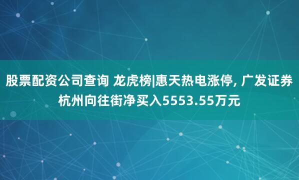 股票配资公司查询 龙虎榜|惠天热电涨停, 广发证券杭州向往街净买入5553.55万元