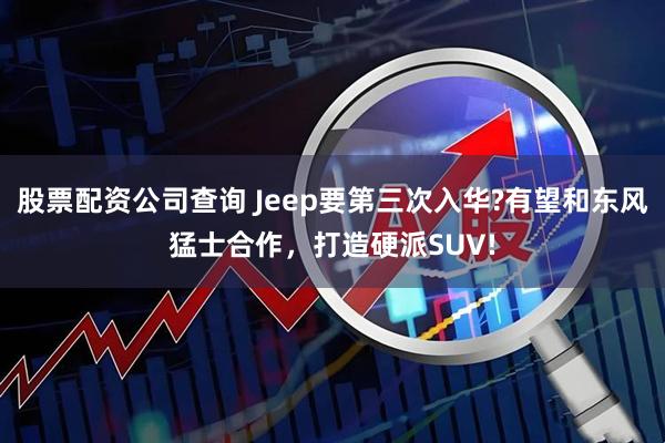 股票配资公司查询 Jeep要第三次入华?有望和东风猛士合作，打造硬派SUV!