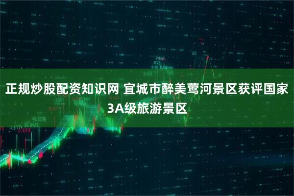 正规炒股配资知识网 宜城市醉美莺河景区获评国家3A级旅游景区