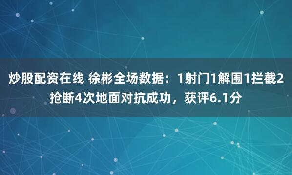 炒股配资在线 徐彬全场数据：1射门1解围1拦截2抢断4次地面对抗成功，获评6.1分